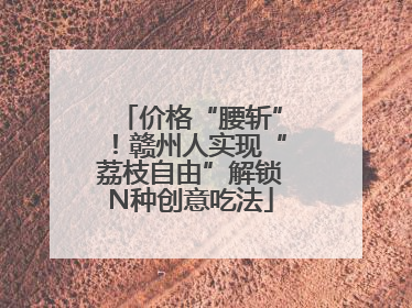 价格“腰斩”！赣州人实现“荔枝自由”解锁N种创意吃法