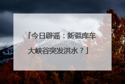 今日辟谣：新疆库车大峡谷突发洪水？