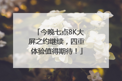 今晚七点8K大屏之约继续，四重体验值得期待！