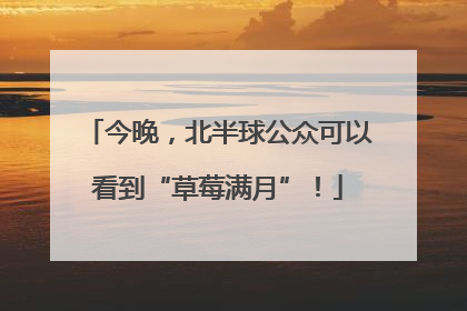 今晚，北半球公众可以看到“草莓满月”！