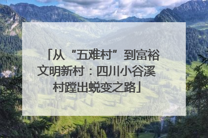 从“五难村”到富裕文明新村：四川小谷溪村蹚出蜕变之路