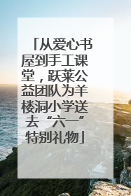 从爱心书屋到手工课堂，跃莱公益团队为羊楼洞小学送去“六一”特别礼物