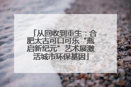从回收到重生：合肥太古可口可乐“瓶启新纪元”艺术展激活城市环保基因