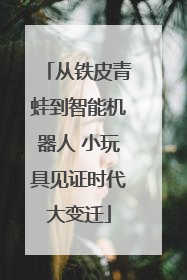 从铁皮青蛙到智能机器人 小玩具见证时代大变迁
