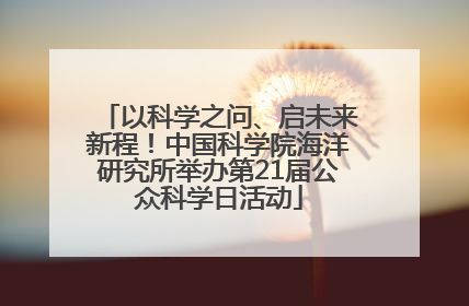 以科学之问、启未来新程！中国科学院海洋研究所举办第21届公众科学日活动