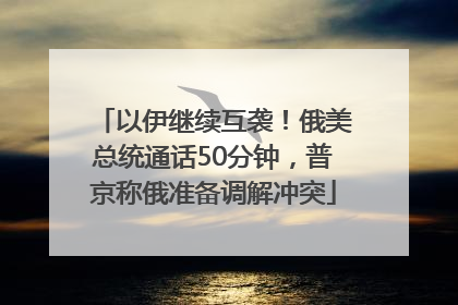 以伊继续互袭！俄美总统通话50分钟，普京称俄准备调解冲突