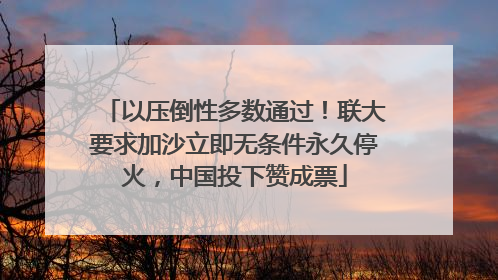 以压倒性多数通过！联大要求加沙立即无条件永久停火，中国投下赞成票