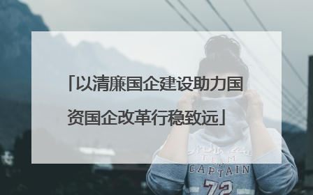 以清廉国企建设助力国资国企改革行稳致远