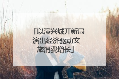 以演兴城开新局 演出经济驱动文旅消费增长