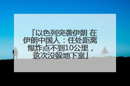 以色列突袭伊朗 在伊朗中国人：住处距离爆炸点不到10公里，这次没躲地下室