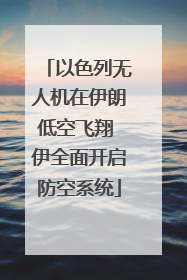 以色列无人机在伊朗低空飞翔 伊全面开启防空系统