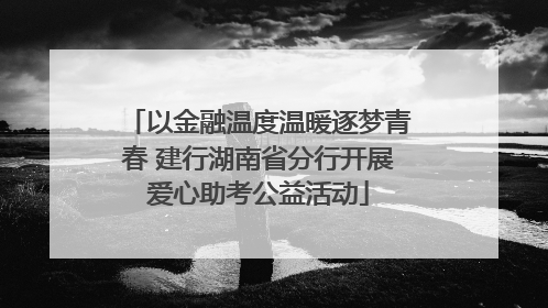 以金融温度温暖逐梦青春 建行湖南省分行开展爱心助考公益活动