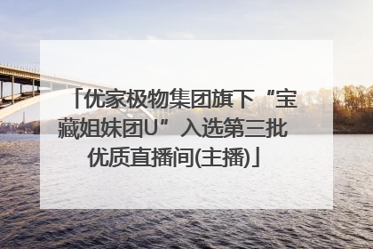 优家极物集团旗下“宝藏姐妹团U”入选第三批优质直播间(主播)