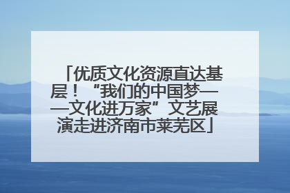 优质文化资源直达基层！“我们的中国梦——文化进万家”文艺展演走进济南市莱芜区