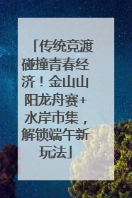 传统竞渡碰撞青春经济！金山山阳龙舟赛+水岸市集，解锁端午新玩法