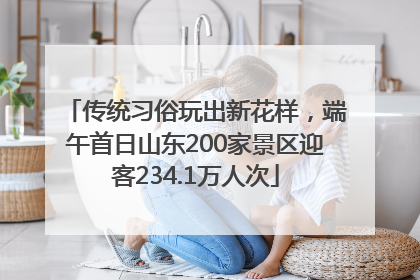 传统习俗玩出新花样，端午首日山东200家景区迎客234.1万人次