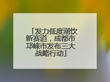发力低度潮饮新赛道，成都市邛崃市发布三大战略行动