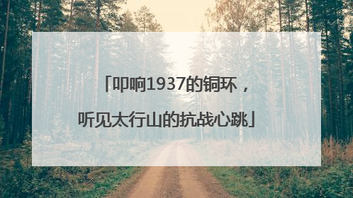 叩响1937的铜环，听见太行山的抗战心跳