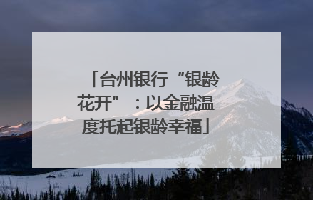 台州银行“银龄花开”：以金融温度托起银龄幸福
