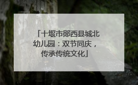 十堰市郧西县城北幼儿园：双节同庆，传承传统文化