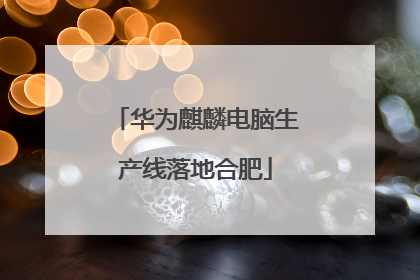 华为麒麟电脑生产线落地合肥
