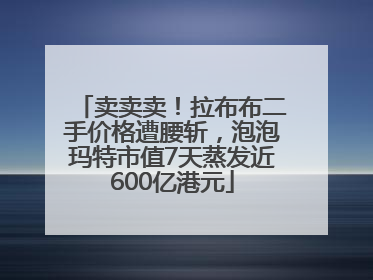 卖卖卖！拉布布二手价格遭腰斩，泡泡玛特市值7天蒸发近600亿港元