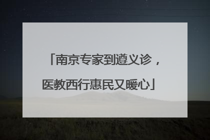 南京专家到遵义诊，医教西行惠民又暖心