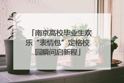 南京高校毕业生欢乐“表情包”定格校园瞬间启新程