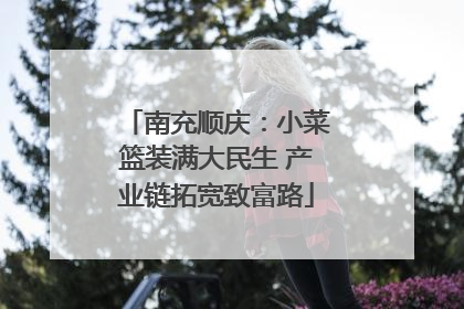 南充顺庆：小菜篮装满大民生 产业链拓宽致富路