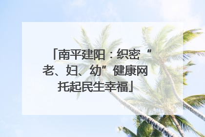 南平建阳：织密“老、妇、幼”健康网托起民生幸福