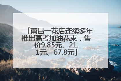 南昌一花店连续多年推出高考加油花束，售价9.85元、21.1元、67.8元
