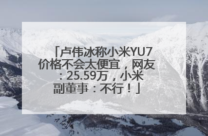 卢伟冰称小米YU7价格不会太便宜，网友：25.59万，小米副董事：不行！