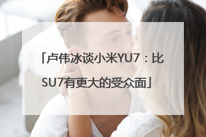 卢伟冰谈小米YU7：比SU7有更大的受众面