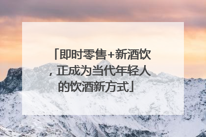 即时零售+新酒饮，正成为当代年轻人的饮酒新方式