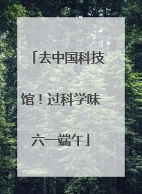 去中国科技馆！过科学味六一端午