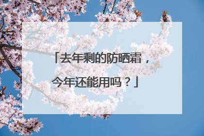 去年剩的防晒霜，今年还能用吗？
