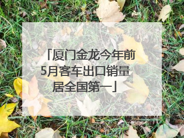 厦门金龙今年前5月客车出口销量居全国第一