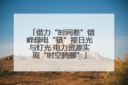 借力“时间差”错峰绿电“链”接日光与灯光 电力资源实现“时空腾挪”