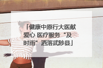 健康中原行大医献爱心 医疗服务“及时雨”洒落武陟县