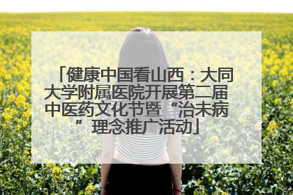 健康中国看山西：大同大学附属医院开展第二届中医药文化节暨“治未病”理念推广活动