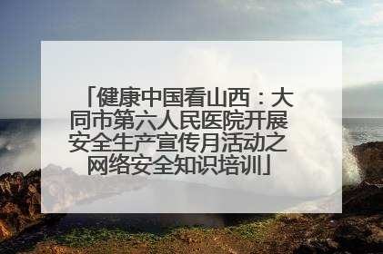 健康中国看山西：大同市第六人民医院开展安全生产宣传月活动之网络安全知识培训