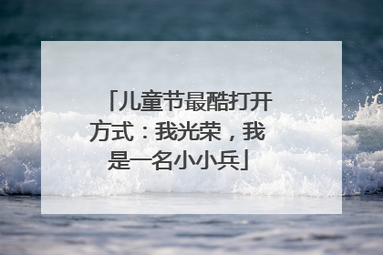 儿童节最酷打开方式：我光荣，我是一名小小兵