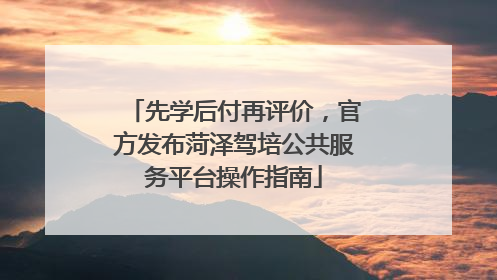 先学后付再评价，官方发布菏泽驾培公共服务平台操作指南