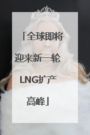 全球即将迎来新一轮LNG扩产高峰