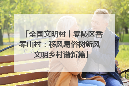 全国文明村丨零陵区香零山村：移风易俗树新风 文明乡村谱新篇