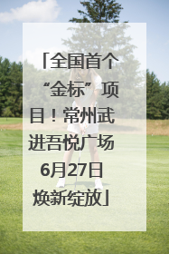 全国首个“金标”项目！常州武进吾悦广场6月27日焕新绽放