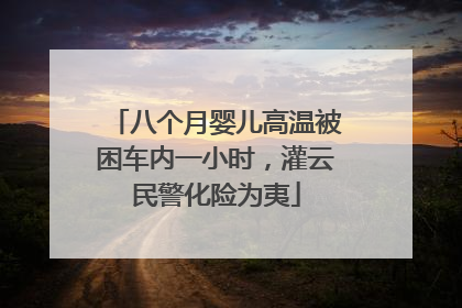 八个月婴儿高温被困车内一小时，灌云民警化险为夷