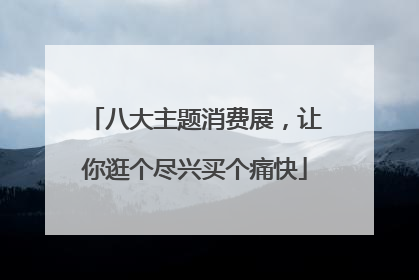 八大主题消费展，让你逛个尽兴买个痛快