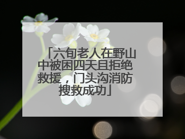 六旬老人在野山中被困四天且拒绝救援，门头沟消防搜救成功