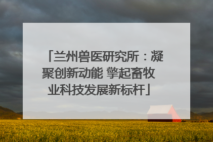 兰州兽医研究所：凝聚创新动能 擎起畜牧业科技发展新标杆